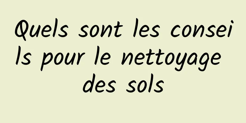 Quels sont les conseils pour le nettoyage des sols