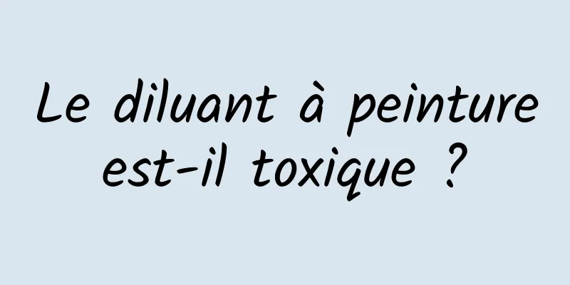 Le diluant à peinture est-il toxique ? 