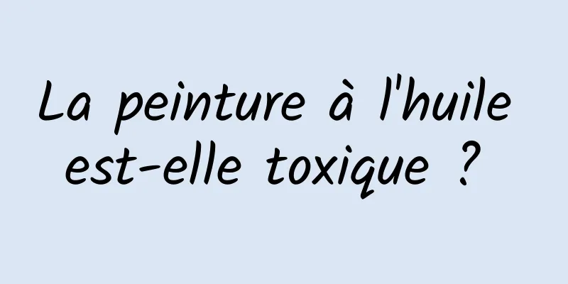 La peinture à l'huile est-elle toxique ? 