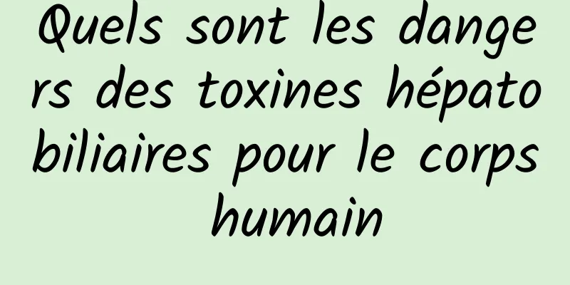 Quels sont les dangers des toxines hépatobiliaires pour le corps humain