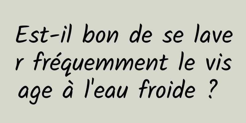 Est-il bon de se laver fréquemment le visage à l'eau froide ? 