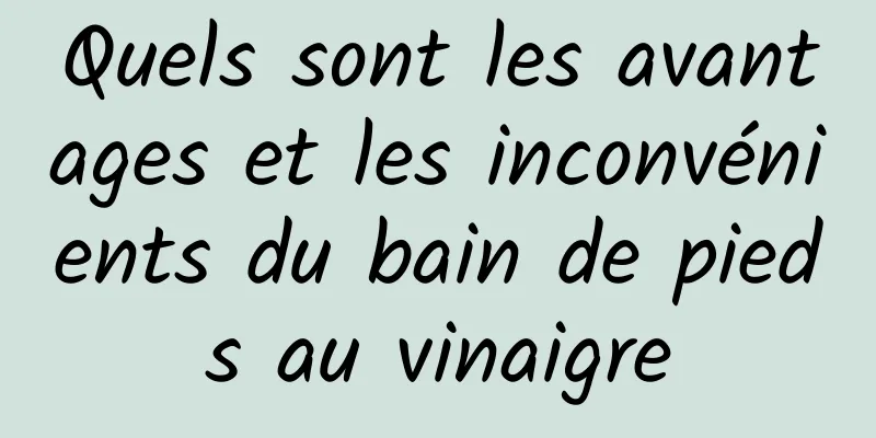 Quels sont les avantages et les inconvénients du bain de pieds au vinaigre