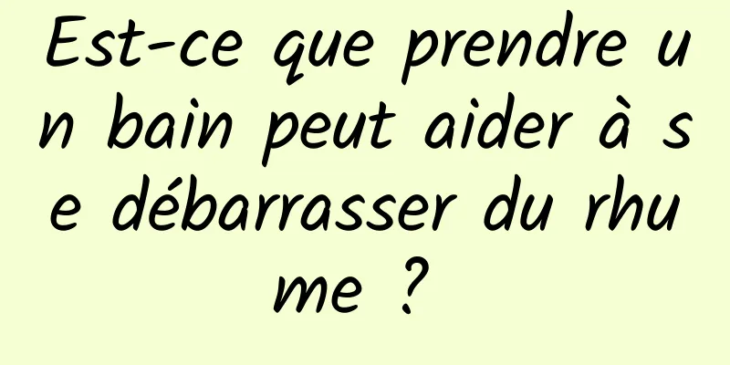 Est-ce que prendre un bain peut aider à se débarrasser du rhume ? 