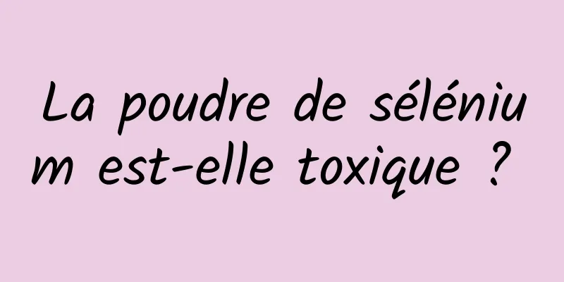 La poudre de sélénium est-elle toxique ? 