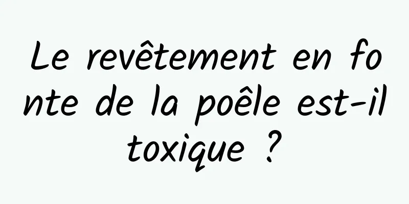 Le revêtement en fonte de la poêle est-il toxique ? 