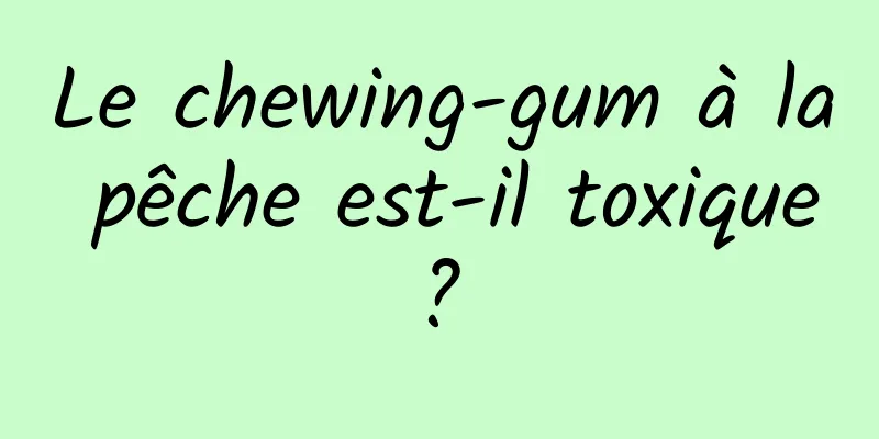 Le chewing-gum à la pêche est-il toxique ? 