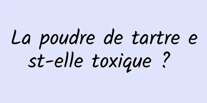 La poudre de tartre est-elle toxique ? 