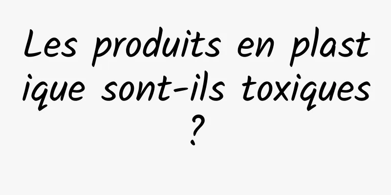 Les produits en plastique sont-ils toxiques ? 