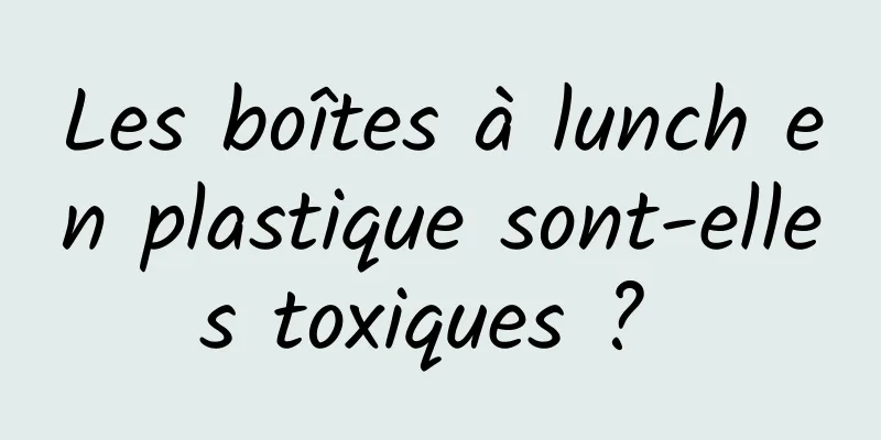 Les boîtes à lunch en plastique sont-elles toxiques ? 