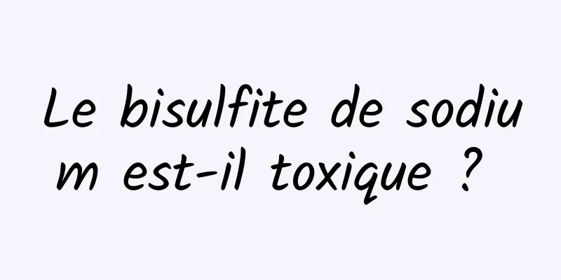 Le bisulfite de sodium est-il toxique ? 