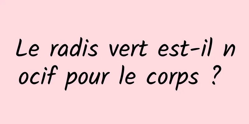 Le radis vert est-il nocif pour le corps ? 