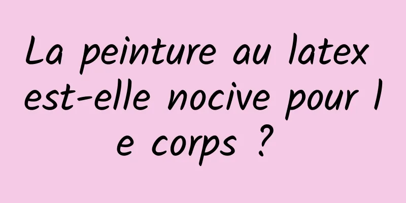 La peinture au latex est-elle nocive pour le corps ? 