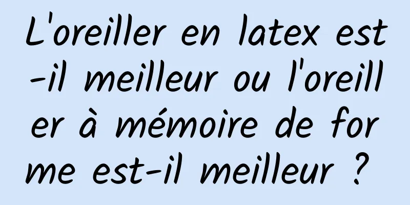 L'oreiller en latex est-il meilleur ou l'oreiller à mémoire de forme est-il meilleur ? 