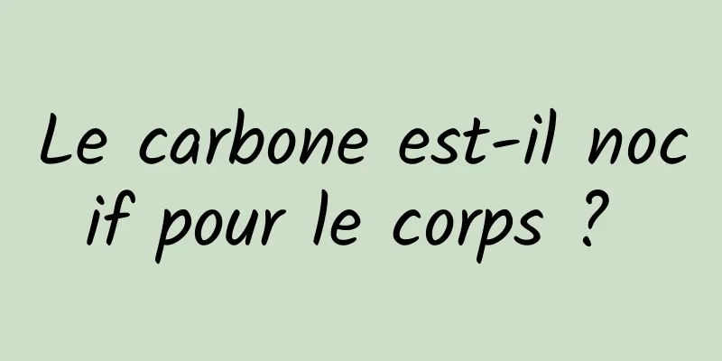 Le carbone est-il nocif pour le corps ? 