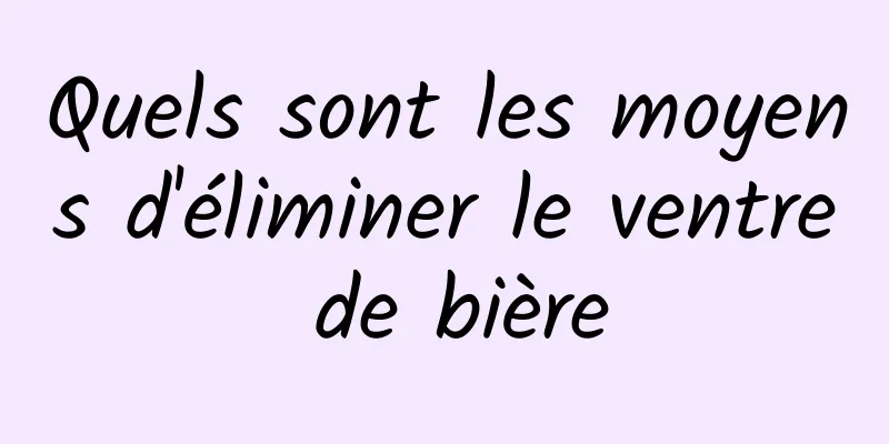 Quels sont les moyens d'éliminer le ventre de bière