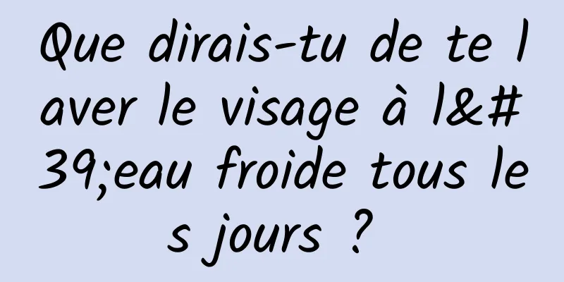 Que dirais-tu de te laver le visage à l'eau froide tous les jours ? 