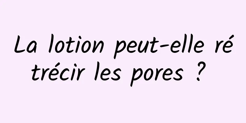 La lotion peut-elle rétrécir les pores ? 