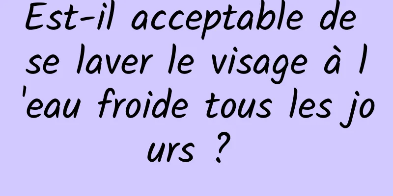 Est-il acceptable de se laver le visage à l'eau froide tous les jours ? 