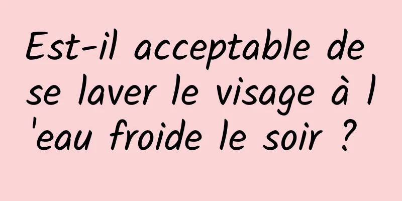 Est-il acceptable de se laver le visage à l'eau froide le soir ? 