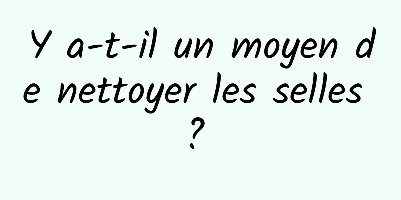 Y a-t-il un moyen de nettoyer les selles ? 