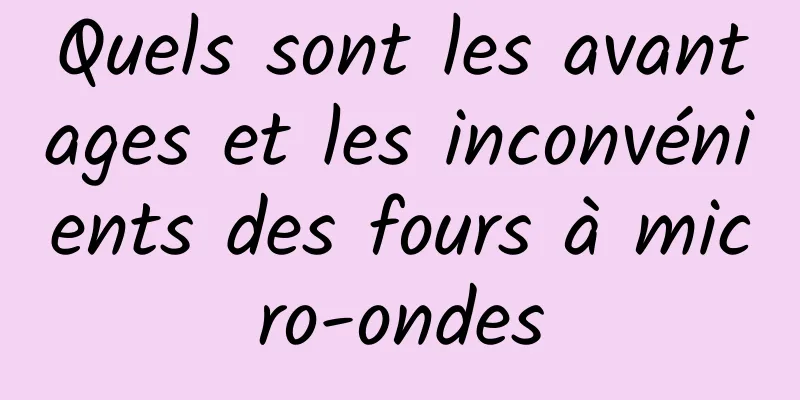 Quels sont les avantages et les inconvénients des fours à micro-ondes