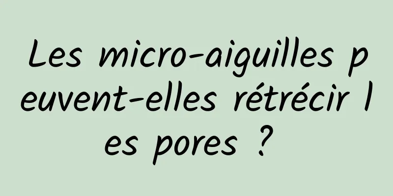 Les micro-aiguilles peuvent-elles rétrécir les pores ? 