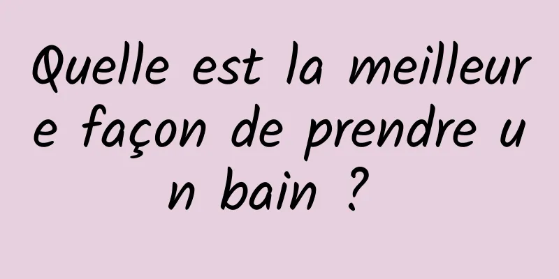 Quelle est la meilleure façon de prendre un bain ? 