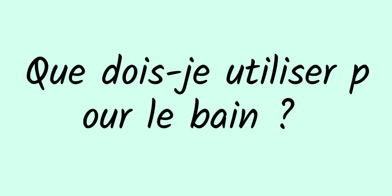 Que dois-je utiliser pour le bain ? 