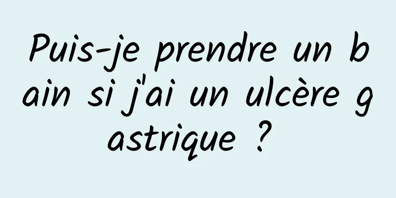 Puis-je prendre un bain si j'ai un ulcère gastrique ? 