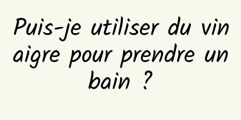 Puis-je utiliser du vinaigre pour prendre un bain ? 