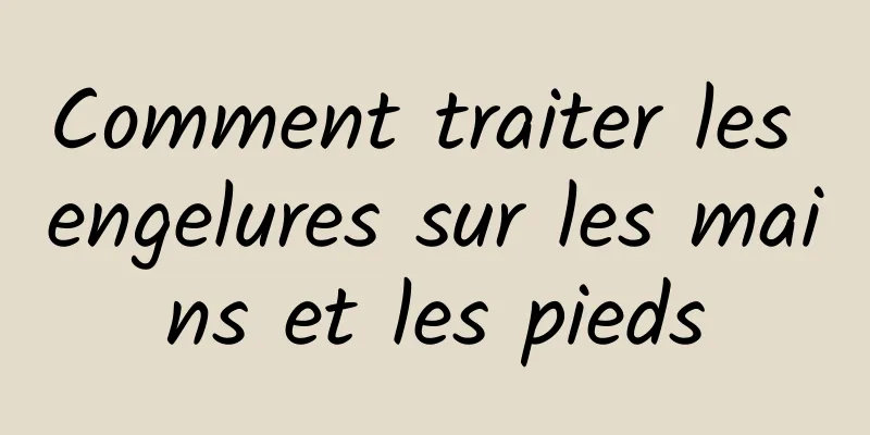 Comment traiter les engelures sur les mains et les pieds