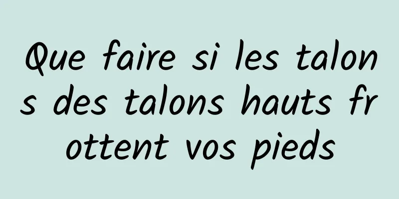 Que faire si les talons des talons hauts frottent vos pieds