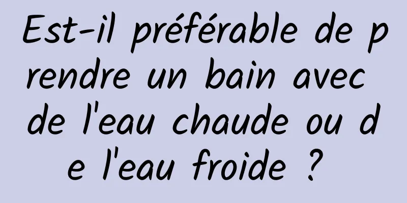 Est-il préférable de prendre un bain avec de l'eau chaude ou de l'eau froide ? 