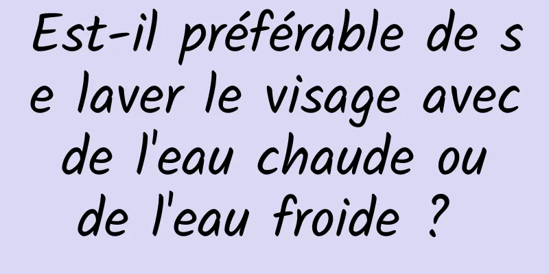 Est-il préférable de se laver le visage avec de l'eau chaude ou de l'eau froide ? 