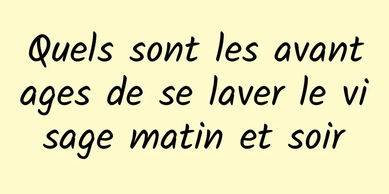 Quels sont les avantages de se laver le visage matin et soir