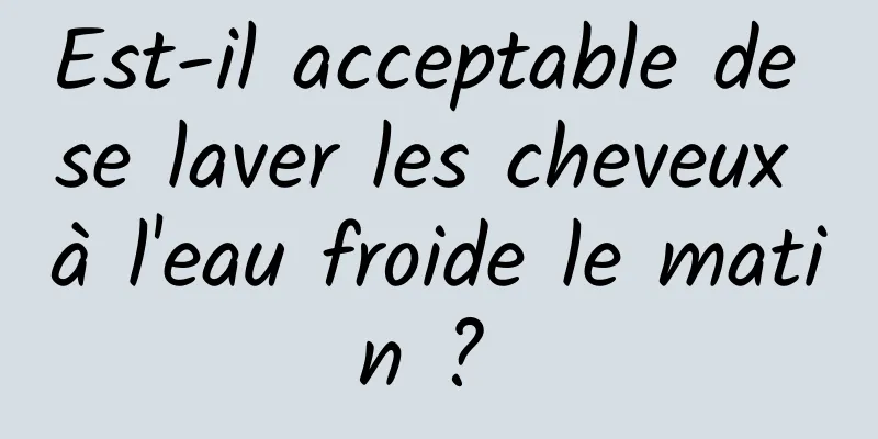 Est-il acceptable de se laver les cheveux à l'eau froide le matin ? 