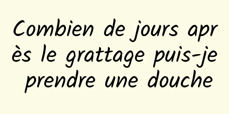 Combien de jours après le grattage puis-je prendre une douche