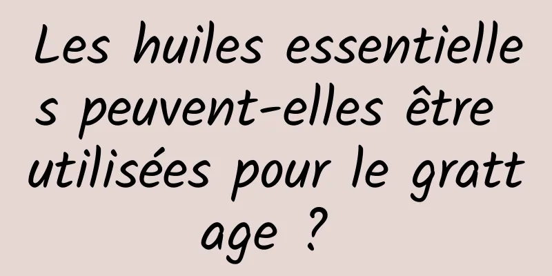 Les huiles essentielles peuvent-elles être utilisées pour le grattage ? 