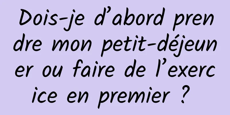 Dois-je d’abord prendre mon petit-déjeuner ou faire de l’exercice en premier ? 