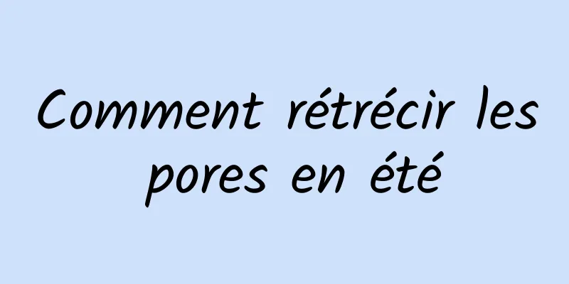 Comment rétrécir les pores en été