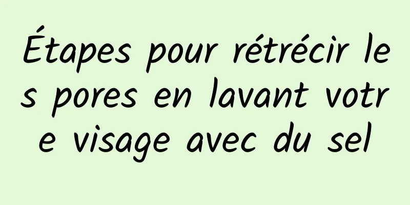 Étapes pour rétrécir les pores en lavant votre visage avec du sel