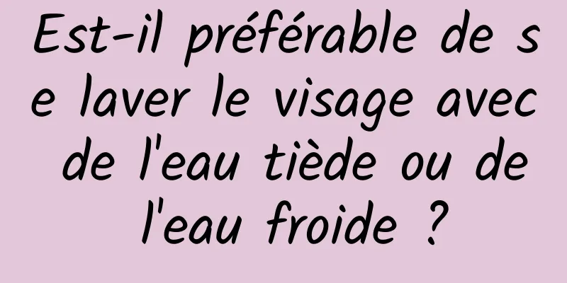 Est-il préférable de se laver le visage avec de l'eau tiède ou de l'eau froide ?