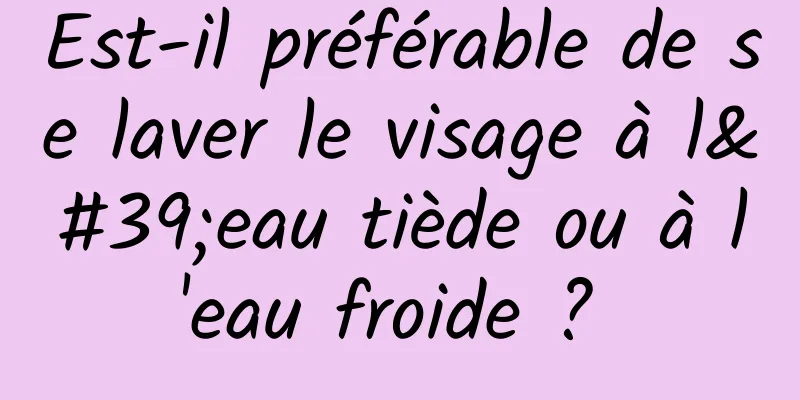 Est-il préférable de se laver le visage à l'eau tiède ou à l'eau froide ? 