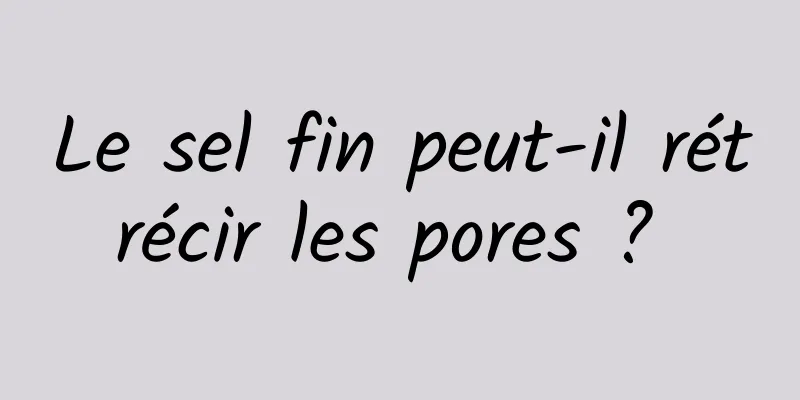 Le sel fin peut-il rétrécir les pores ? 