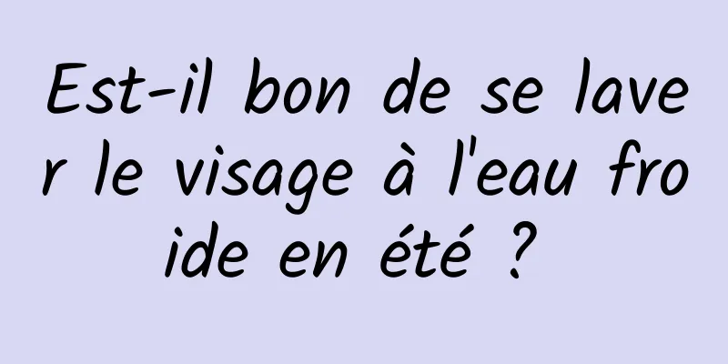 Est-il bon de se laver le visage à l'eau froide en été ? 