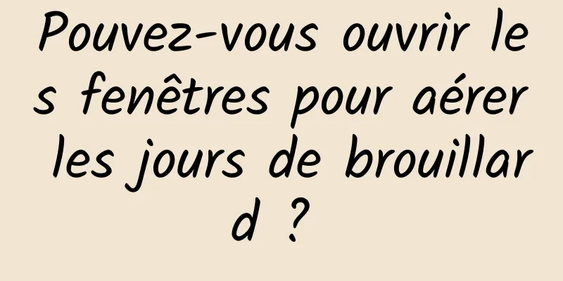 Pouvez-vous ouvrir les fenêtres pour aérer les jours de brouillard ? 