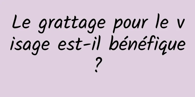 Le grattage pour le visage est-il bénéfique ? 