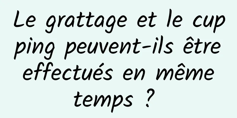 Le grattage et le cupping peuvent-ils être effectués en même temps ? 