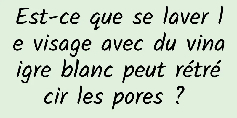 Est-ce que se laver le visage avec du vinaigre blanc peut rétrécir les pores ? 