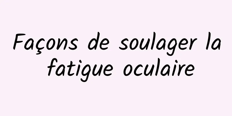 Façons de soulager la fatigue oculaire